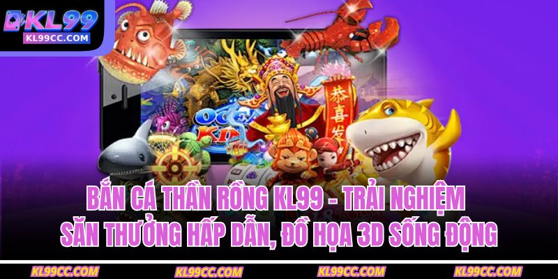 Bắn cá thần rồng KL99 – trải nghiệm săn thưởng hấp dẫn, đồ họa 3D sống động