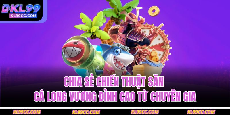 Chia sẻ chiến thuật săn cá Long Vương đỉnh cao từ chuyên gia