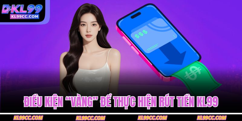 Điều kiện “vàng” để thực hiện rút tiền KL99
