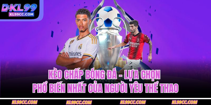 Kèo chấp bóng đá – lựa chọn phổ biến nhất của người yêu thể thao