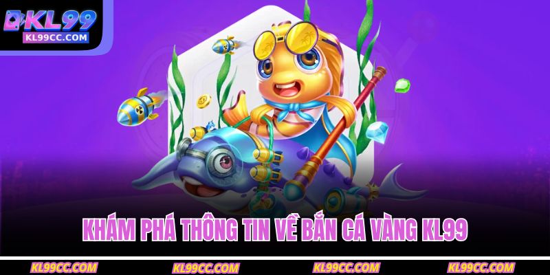 Khám phá thông tin về Bắn Cá Vàng KL99
